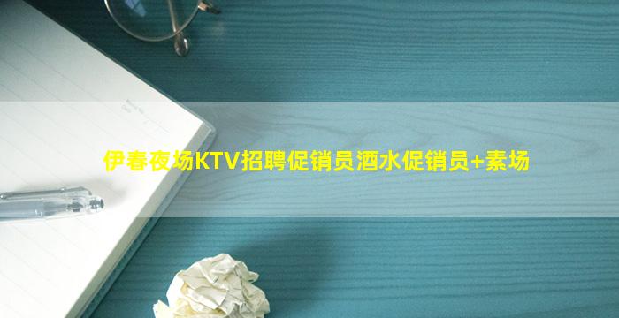 伊春夜场KTV招聘促销员酒水促销员+素场