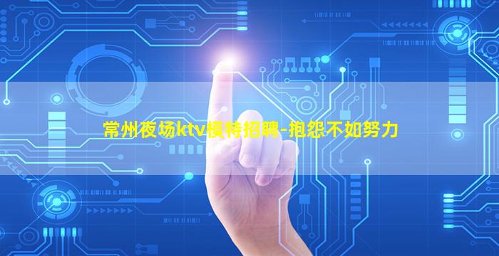 常州夜场ktv模特招聘-抱怨不如努力